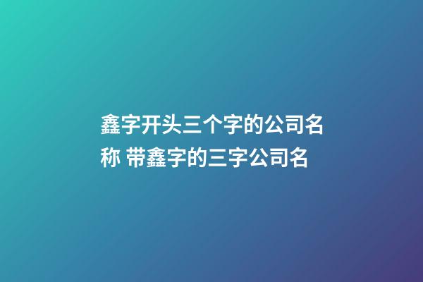 鑫字开头三个字的公司名称 带鑫字的三字公司名-第1张-公司起名-玄机派
